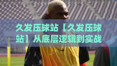 久发压球站【久发压球站】从底层逻辑到实战手感：一个老玩家眼中的久发压球站节奏美学|最大权威网页压球网冠军走盘单双盘独赢波胆盘大球
