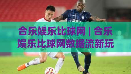 合乐娱乐比球网 | 合乐娱乐比球网数据流新玩法 (合乐娱乐比球网) 深度拆解|最全手机信誉体球站走盘单双盘独赢波胆盘大球分析