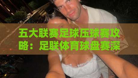 五大联赛足球压球赛攻略:足联体育球盘赛深度解析 五大联赛足球压球赛攻略:足联体育球盘赛深度解析