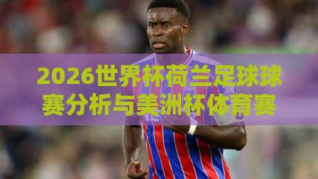 2026世界杯荷兰足球球赛分析与美洲杯体育赛事前瞻 2026世界杯荷兰足球球赛分析与美洲杯体育赛事前瞻