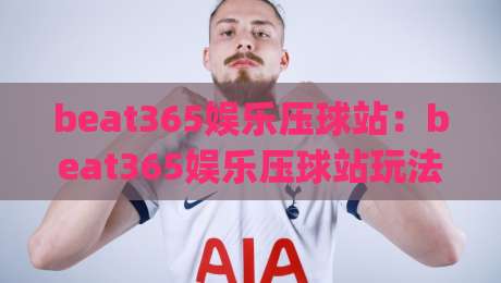 beat365娱乐压球站：beat365娱乐压球站玩法拆解+beat365娱乐压球站新手怎么快速上手？|今晚靠谱最火体育网早盘文字中文解说直播指南蓝光