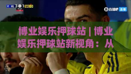 博业娱乐押球站 | 博业娱乐押球站新视角：从赛事节奏到场景化预判的进阶思路|网上热门投球网排名回放无广告全场录像公司比分