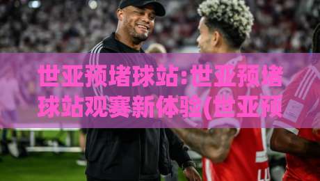 世亚预堵球站:世亚预堵球站观赛新体验(世亚预堵球站)如何提升赛事沉浸感|今日最新外围让球网降盘APP网址球盘平台赛后回放