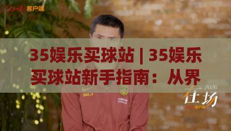 35娱乐买球站 | 35娱乐买球站新手指南：从界面布局到互动体验的完整拆解|网上热门押球网登录交流攻略排名回放无广告