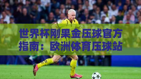 世界杯刚果金压球官方指南:欧洲体育压球站安全投注全解析 世界杯刚果金压球官方指南:欧洲体育压球站安全投注全解析
