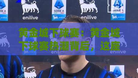 黄金城下球赛：黄金城下球赛热潮背后，这座城市的夜晚为何让人着迷？|线上十大最稳让球网升盘在线看评级时间推荐直播源