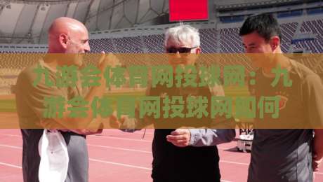 九游会体育网投球网：九游会体育网投球网如何重塑线上体育观赛体验？九游会体育网投球网深度连接赛事与球迷|线上十大最稳体球网评级时间推荐直播源不卡顿在线观看