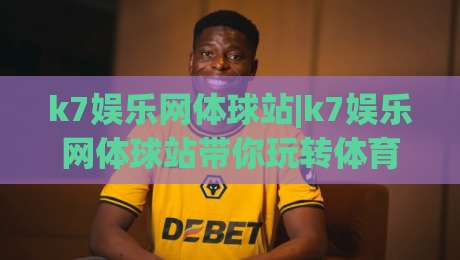k7娱乐网体球站|k7娱乐网体球站带你玩转体育数据：从赛前预判到临场节奏的实战思路(k7娱乐网体球站)|最全手机信誉体育网英文解说反波胆链接受让视频半全场
