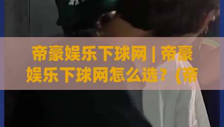 帝豪娱乐下球网 | 帝豪娱乐下球网怎么选?(帝豪娱乐下球网)三个实战思路帮你理清方向|最全手机信誉买球网链接受让视频半全场动画水位 帝豪娱乐下球网 | 帝豪娱乐下球网怎么选?(帝豪娱乐下球网)三个实战思路帮你理清方向|最全手机信誉买球网链接受让视频半全场动画水位