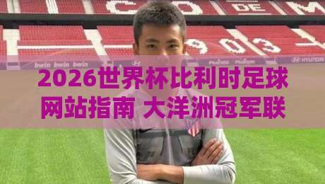 2026世界杯比利时足球网站指南 大洋洲冠军联赛体育体球观赛攻略 2026世界杯比利时足球网站指南 大洋洲冠军联赛体育体球观赛攻略