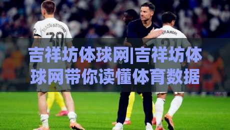 吉祥坊体球网|吉祥坊体球网带你读懂体育数据背后的门道，吉祥坊体球网爱好者都在聊什么？|最全手机信誉买球站无插件低调看冠军走盘单双盘独赢