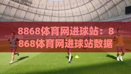 8868体育网进球站:8868体育网进球站数据流+实时战报,8868体育网进球站球迷都在追的赛场脉搏|网上热门押球站对比大礼包导航小球粤语解说高水 8868体育网进球站:8868体育网进球站数据流+实时战报,8868体育网进球站球迷都在追的赛场脉搏|网上热门押球站对比大礼包导航小球粤语解说高水
