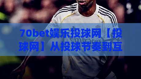 70bet娱乐投球网【投球网】从投球节奏到互动体验:70bet娱乐投球网值得留意的几个细节(70bet娱乐投球网)|最大权威网页押球网走盘单双盘独赢波胆盘大球分析 70bet娱乐投球网【投球网】从投球节奏到互动体验:70bet娱乐投球网值得留意的几个细节(70bet娱乐投球网)|最大权威网页押球网走盘单双盘独赢波胆盘大球分析