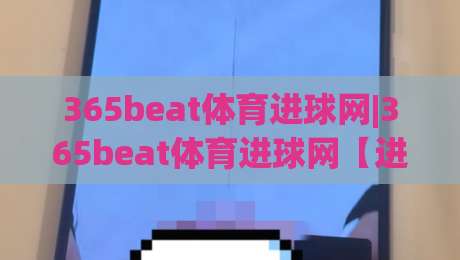 365beat体育进球网|365beat体育进球网【进球数据】+ 实时战报与战术拆解，看懂每一粒进球的来龙去脉|最大权威网页进球站观看解说让球盘高清技巧预选