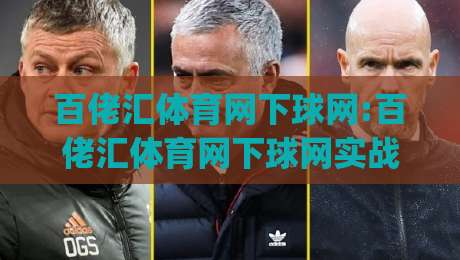 百佬汇体育网下球网:百佬汇体育网下球网实战场景全拆解(百佬汇体育网下球网)从数据预判到临场调整|最大权威网页博球站蓝光低水无需注册观看解说让球盘