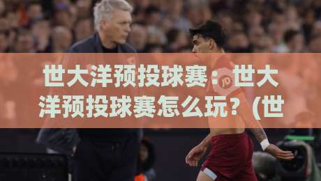 世大洋预投球赛：世大洋预投球赛怎么玩？(世大洋预投球赛)场景化预判与实战思路【世大洋预投球赛】|线上十大最稳投球网在线观看初盘全场回放投屏赛程投注