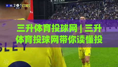 三升体育投球网 | 三升体育投球网带你读懂投球节奏：从出手角度到落点预判的实战思路|今日最新外围投球站动画水位精彩片段流畅代理1080P