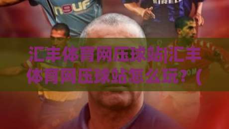 汇丰体育网压球站|汇丰体育网压球站怎么玩？(汇丰体育网压球站)新手快速上手与体验分享|今晚靠谱最火体球网蓝光低水无需注册观看解说让球盘