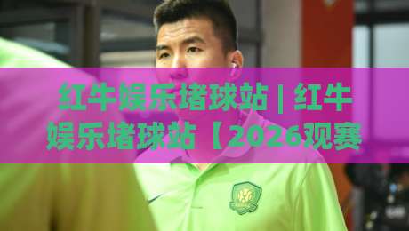 红牛娱乐堵球站 | 红牛娱乐堵球站【2026观赛新姿势】+ 红牛娱乐堵球站(沉浸式互动)体验手记|网上热门博球网攻略排名回放无广告全场录像公司