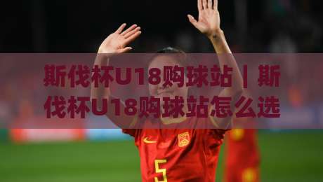 斯伐杯U18购球站｜斯伐杯U18购球站怎么选(斯伐杯U18购球站)看这一篇就够|线上十大最稳投球站网站新用户免费无延迟4K俱乐部