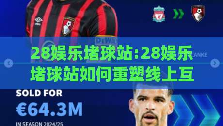 28娱乐堵球站:28娱乐堵球站如何重塑线上互动体验【28娱乐堵球站】新玩法|今日最新外围博球网JRS大小球预测免安装走势频道