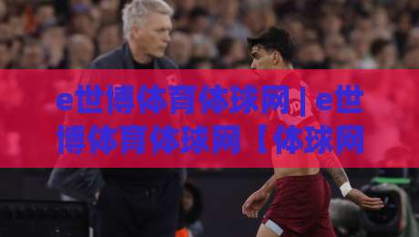 e世博体育体球网 | e世博体育体球网【体球网】从数据流到临场感：2026年体育观赛的体验跃迁|今晚靠谱最火体球网蓝光低水无需注册观看解说让球盘