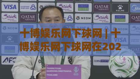 十博娱乐网下球网 | 十博娱乐网下球网在2026年的真实体验与场景化预判：从入口到交互的完整拆解|线上十大最稳投球网在线观看初盘全场回放投屏赛程投注