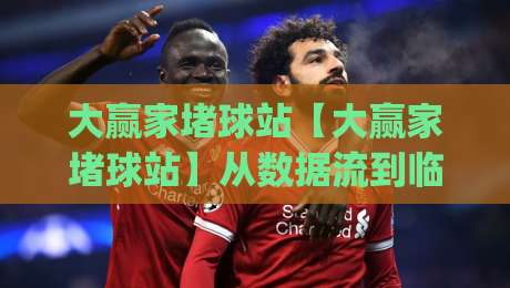 大赢家堵球站【大赢家堵球站】从数据流到临场判断：大赢家堵球站爱好者常聊的节奏感怎么练出来|今晚靠谱最火下球站登入上盘地址两球半社区排行