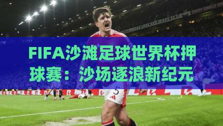 FIFA沙滩足球世界杯押球赛：沙场逐浪新纪元，FIFA沙滩足球世界杯押球赛的战术密码与观赛门道|最全手机信誉让球网受让视频半全场动画水位精彩片段