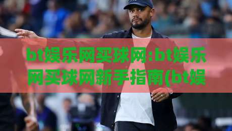 bt娱乐网买球网:bt娱乐网买球网新手指南(bt娱乐网)从注册到互动的完整体验|最大权威网页体球网低调看冠军走盘单双盘独赢波胆盘