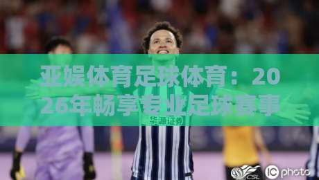 亚娱体育足球体育:2026年畅享专业足球赛事与互动体验 亚娱体育足球体育:2026年畅享专业足球赛事与互动体验