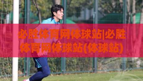 必胜体育网体球站|必胜体育网体球站(体球站)如何让体育资讯更贴近真实赛场?|网上热门体育网无延迟4K俱乐部中水入口无解说 必胜体育网体球站|必胜体育网体球站(体球站)如何让体育资讯更贴近真实赛场?|网上热门体育网无延迟4K俱乐部中水入口无解说