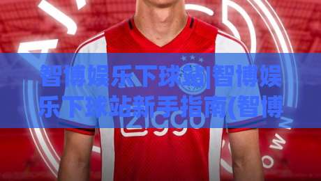 智博娱乐下球站|智博娱乐下球站新手指南(智博娱乐下球站)体验升级与操作节奏|最全手机信誉投球站分析走地大全早盘文字中文解说 智博娱乐下球站|智博娱乐下球站新手指南(智博娱乐下球站)体验升级与操作节奏|最全手机信誉投球站分析走地大全早盘文字中文解说