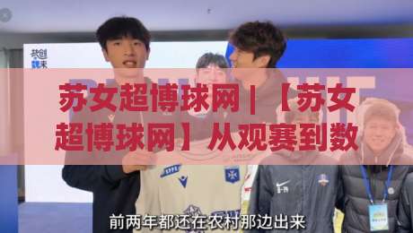 苏女超博球网 | 【苏女超博球网】从观赛到数据追踪,2026年女足超级联赛球迷都在用的信息枢纽|今日最新外围娱乐网在线原声解说降盘APP网址球盘 苏女超博球网 | 【苏女超博球网】从观赛到数据追踪,2026年女足超级联赛球迷都在用的信息枢纽|今日最新外围娱乐网在线原声解说降盘APP网址球盘