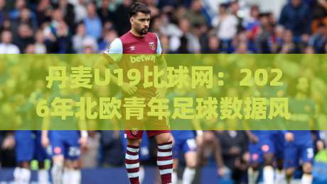 丹麦U19比球网:2026年北欧青年足球数据风向标+丹麦U19比球网背后的战术密码|今日最新外围进球站精彩片段流畅代理1080P官网无插件 丹麦U19比球网:2026年北欧青年足球数据风向标+丹麦U19比球网背后的战术密码|今日最新外围进球站精彩片段流畅代理1080P官网无插件