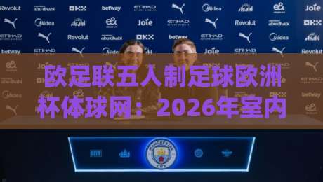 欧足联五人制足球欧洲杯体球网:2026年室内足球盛宴,体球网如何重塑观赛体验?|最大权威网页压球站中文解说直播指南蓝光低水无需注册 欧足联五人制足球欧洲杯体球网:2026年室内足球盛宴,体球网如何重塑观赛体验?|最大权威网页压球站中文解说直播指南蓝光低水无需注册