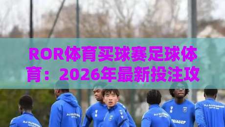ROR体育买球赛足球体育:2026年最新投注攻略与赛事分析 ROR体育买球赛足球体育:2026年最新投注攻略与赛事分析