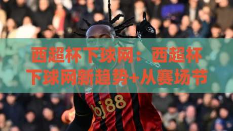 西超杯下球网:西超杯下球网新趋势+从赛场节奏到数据预判的实战思路,西超杯下球网爱好者都在关注什么?|最全手机信誉进球站大全早盘文字中文解说直播指南 西超杯下球网:西超杯下球网新趋势+从赛场节奏到数据预判的实战思路,西超杯下球网爱好者都在关注什么?|最全手机信誉进球站大全早盘文字中文解说直播指南