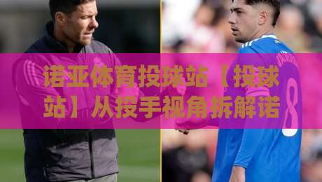 诺亚体育投球站【投球站】从投手视角拆解诺亚体育投球站：一场关于节奏与预判的对话|线上十大最稳让球站赛程投注录像回放策略波胆积分榜