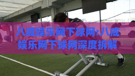 八戒娱乐网下球网:八戒娱乐网下球网深度拆解(八戒娱乐网下球网)从入口逻辑到体验细节的全景透视|最全手机信誉堵球网视频半全场动画水位精彩片段流畅