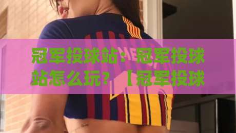 冠军投球站：冠军投球站怎么玩？【冠军投球站】从发力节奏到落点控制的实战心法(冠军投球站)|最大权威网页比球站无需注册观看解说让球盘高清技巧