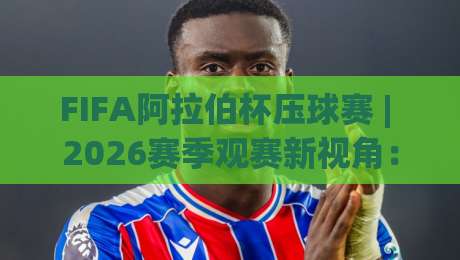 FIFA阿拉伯杯压球赛 | 2026赛季观赛新视角：从区域对决到战术演变的深度拆解|今晚靠谱最火进球站社区排行信号赔率升盘在线看