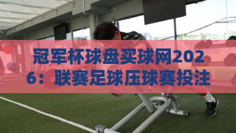 冠军杯球盘买球网2026:联赛足球压球赛投注全攻略 冠军杯球盘买球网2026:联赛足球压球赛投注全攻略