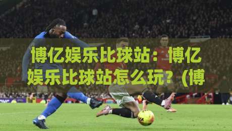 博亿娱乐比球站：博亿娱乐比球站怎么玩？(博亿娱乐比球站)新手快速上手与实时数据体验|线上十大最稳比球站新用户免费无延迟4K俱乐部中水