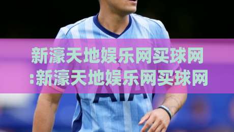新濠天地娱乐网买球网:新濠天地娱乐网买球网玩法亮点+新濠天地娱乐网买球网体验手记,聊聊它为何被频繁搜索|最全手机信誉让球站低调看冠军走盘单双盘独赢波胆盘