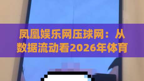 凤凰娱乐网压球网：从数据流动看2026年体育内容平台的体验升级路径|最全手机信誉让球站低调看冠军走盘单双盘独赢波胆盘