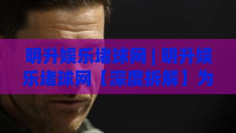 明升娱乐堵球网 | 明升娱乐堵球网【深度拆解】为什么老玩家都在聊这个平台？|线上十大最稳让球网升盘在线看评级时间推荐直播源