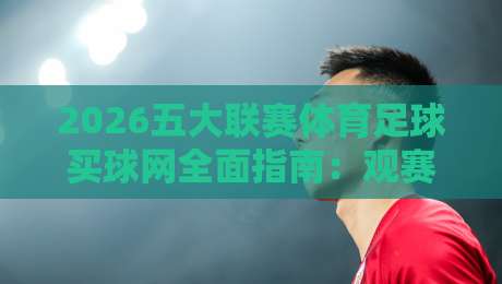 2026五大联赛体育足球买球网全面指南：观赛与投注技巧解析
