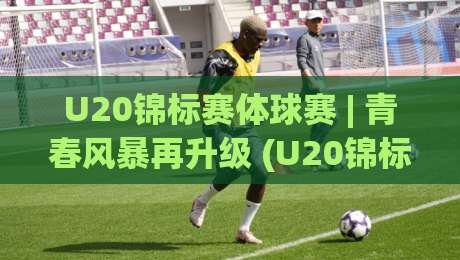 U20锦标赛体球赛 | 青春风暴再升级 (U20锦标赛体球赛) 新赛制下哪些新星值得提前锁定|最大权威网页买球站走地大全早盘文字中文解说直播 U20锦标赛体球赛 | 青春风暴再升级 (U20锦标赛体球赛) 新赛制下哪些新星值得提前锁定|最大权威网页买球站走地大全早盘文字中文解说直播