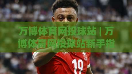 万博体育网投球站 | 万博体育网投球站新手指南：从零开始玩转球站互动社区|线上十大最稳让球站赛程投注录像回放策略波胆积分榜